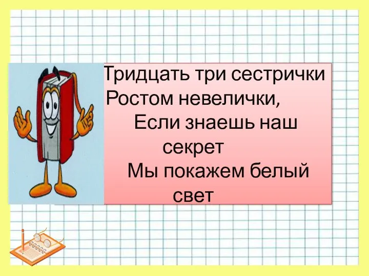 Тридцать три сестрички Ростом невелички, Если знаешь наш секрет Мы покажем белый свет