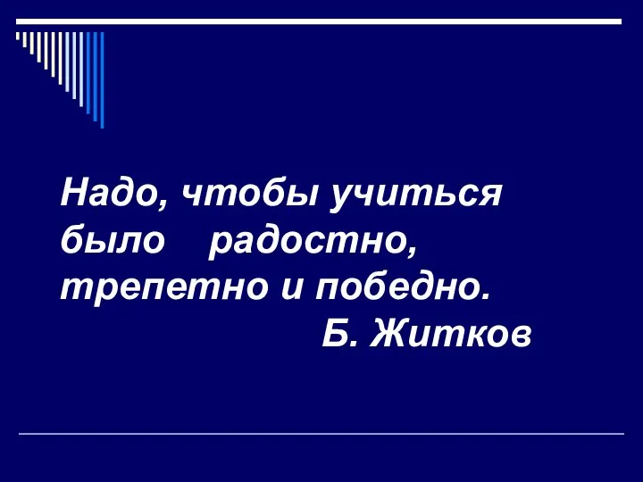 Надо, чтобы учиться было радостно, трепетно и победно. Б. Житков