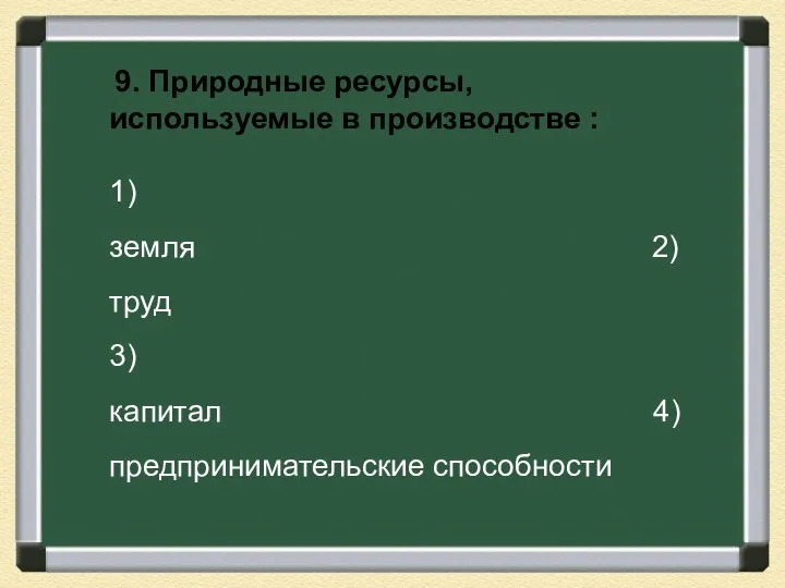 9. Природные ресурсы, используемые в производстве : 1)земля 2) труд 3)капитал 4)предпринимательские способности