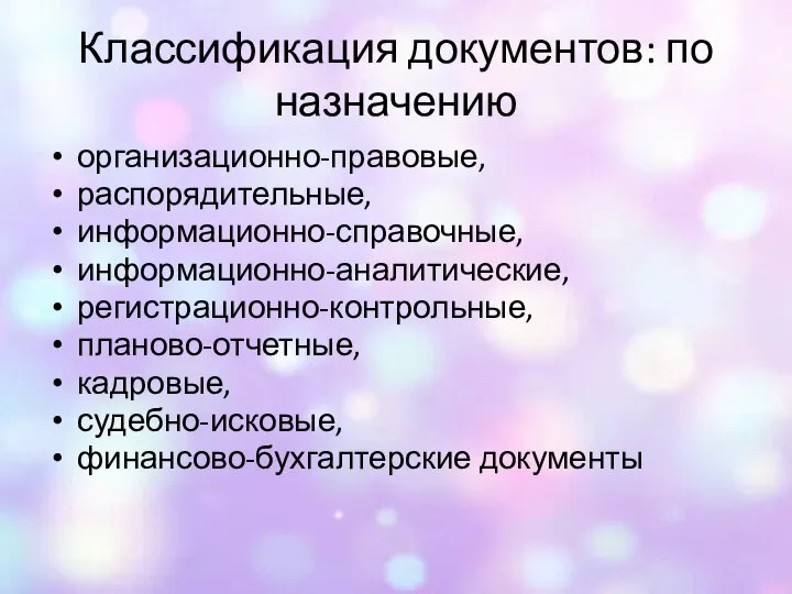 Классификация документов: по назначению организационно-правовые, распорядительные, информационно-справочные, информационно-аналитические, регистрационно-контрольные, планово-отчетные, кадровые, судебно-исковые, финансово-бухгалтерские документы