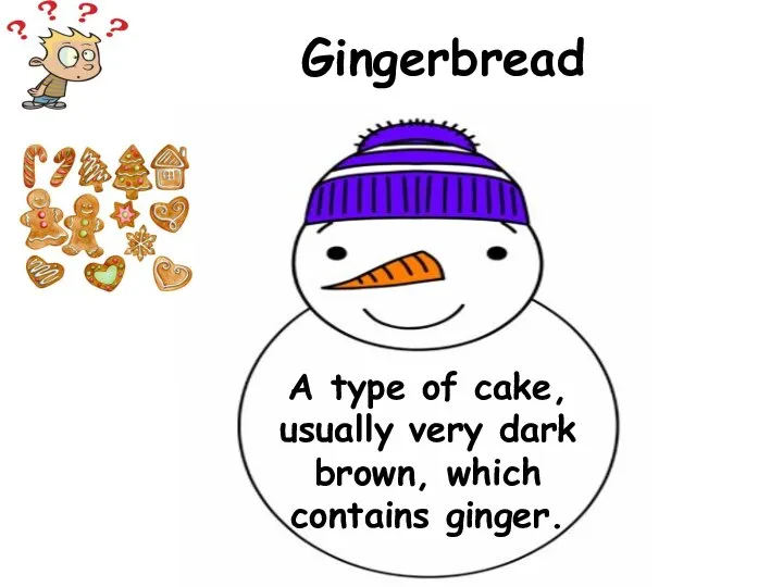 A type of cake, usually very dark brown, which contains ginger. Gingerbread
