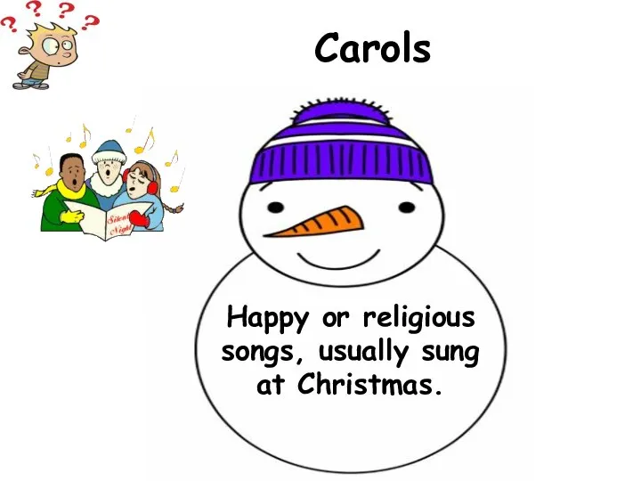 Happy or religious songs, usually sung at Christmas. Carols