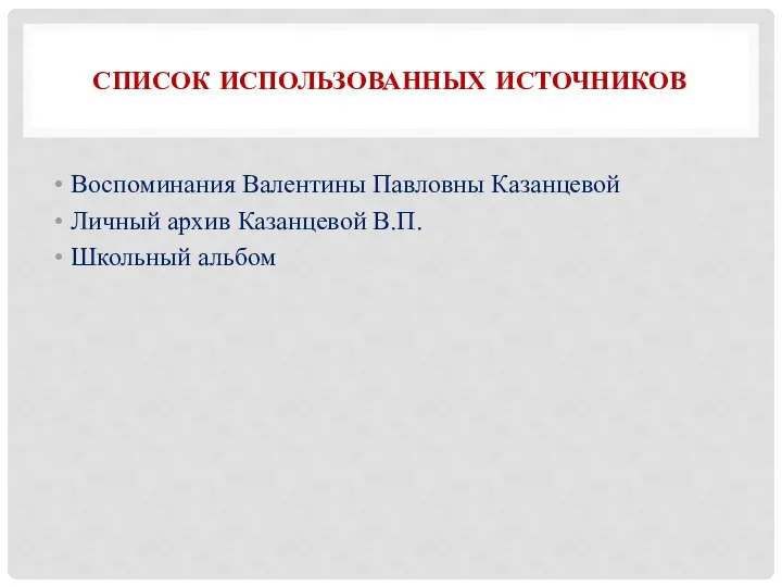 СПИСОК ИСПОЛЬЗОВАННЫХ ИСТОЧНИКОВ Воспоминания Валентины Павловны Казанцевой Личный архив Казанцевой В.П. Школьный альбом