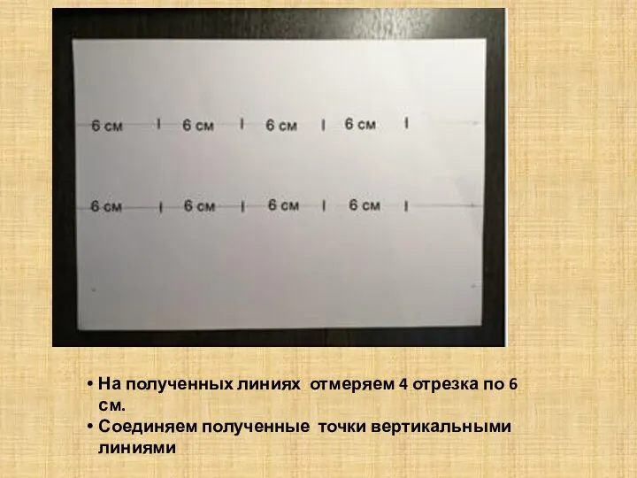 На полученных линиях отмеряем 4 отрезка по 6 см. Соединяем полученные точки вертикальными линиями