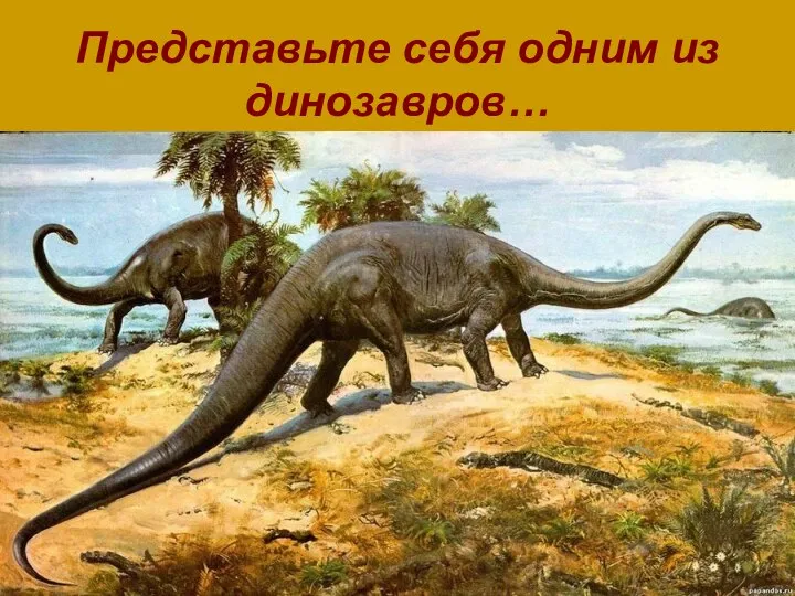 Представьте себя одним из динозавров…