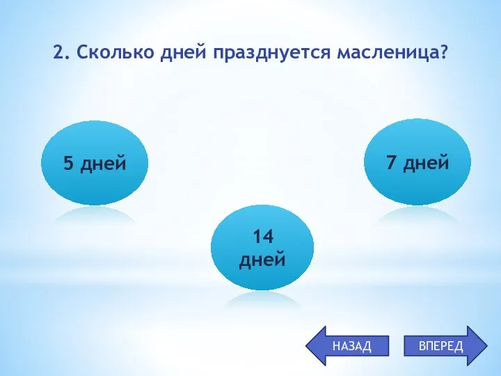 2. Сколько дней празднуется масленица? 5 дней 7 дней 14 дней НАЗАД ВПЕРЕД