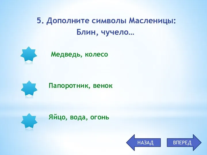 Медведь, колесо Папоротник, венок Яйцо, вода, огонь 5. Дополните символы Масленицы: Блин, чучело… ВПЕРЕД НАЗАД