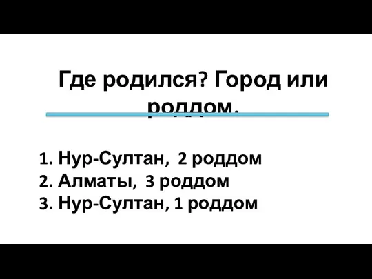 Где родился? Город или роддом. Нур-Султан, 2 роддом Алматы, 3 роддом Нур-Султан, 1 роддом