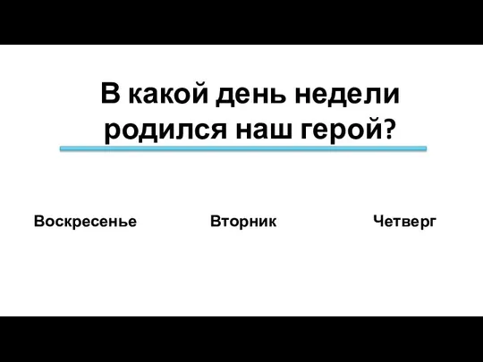 В какой день недели родился наш герой? Четверг Вторник Воскресенье