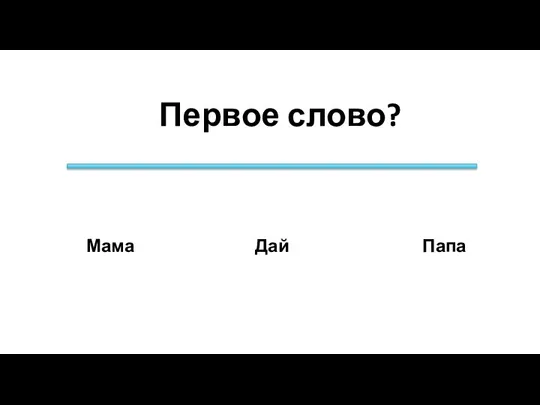 Первое слово? Папа Дай Мама