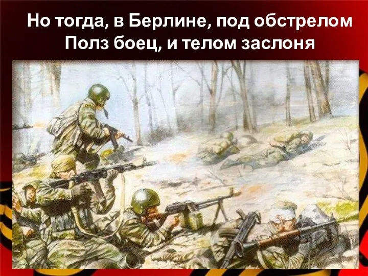 Но тогда, в Берлине, под обстрелом Полз боец, и телом заслоня