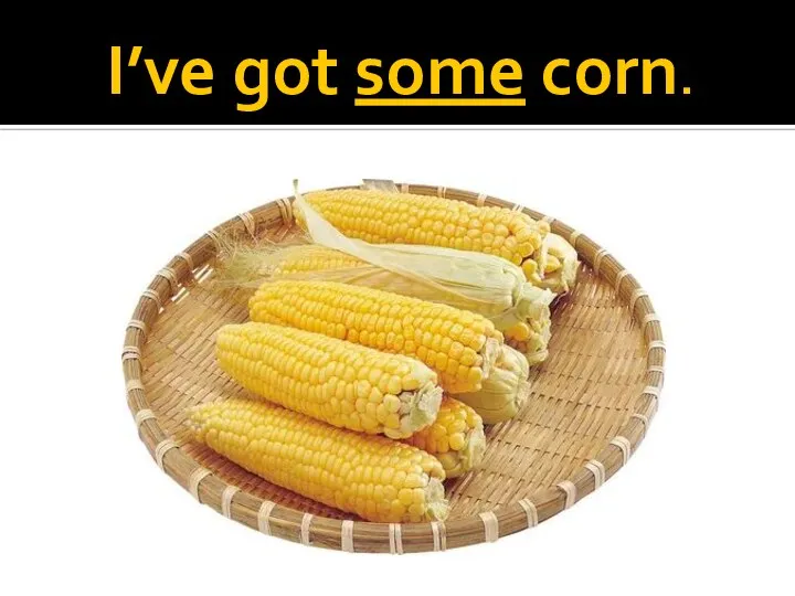 I’ve got some corn.