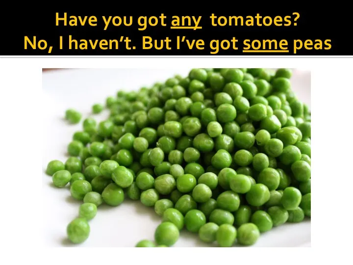 Have you got any tomatoes? No, I haven’t. But I’ve got some peas