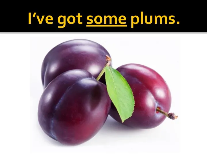 I’ve got some plums.