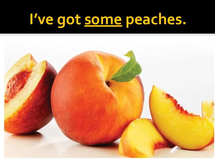 I’ve got some peaches.