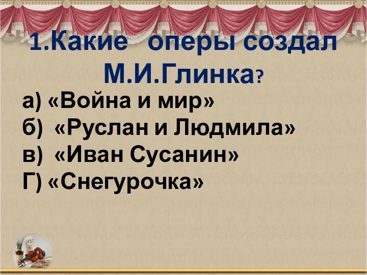 1.Какие оперы создал М.И.Глинка? а) «Война и мир» б) «Руслан и Людмила»