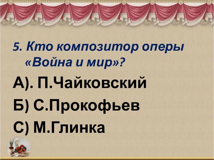 5. Кто композитор оперы «Война и мир»? А). П.Чайковский Б) С.Прокофьев С) М.Глинка