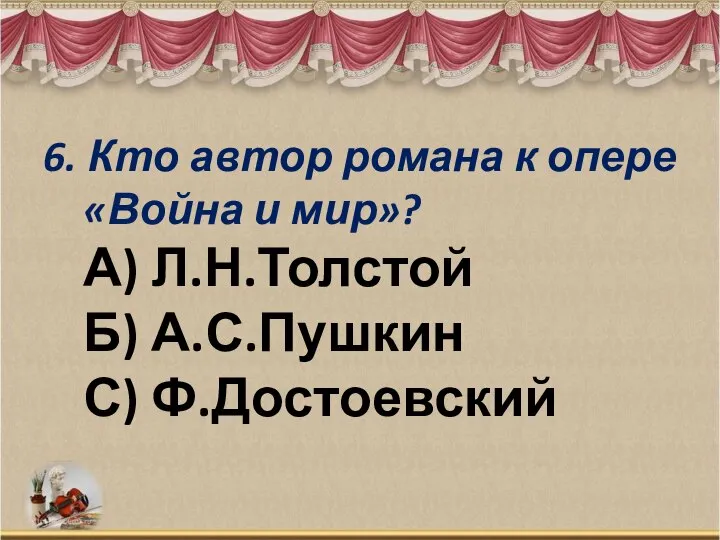 6. Кто автор романа к опере «Война и мир»? А) Л.Н.Толстой Б) А.С.Пушкин С) Ф.Достоевский