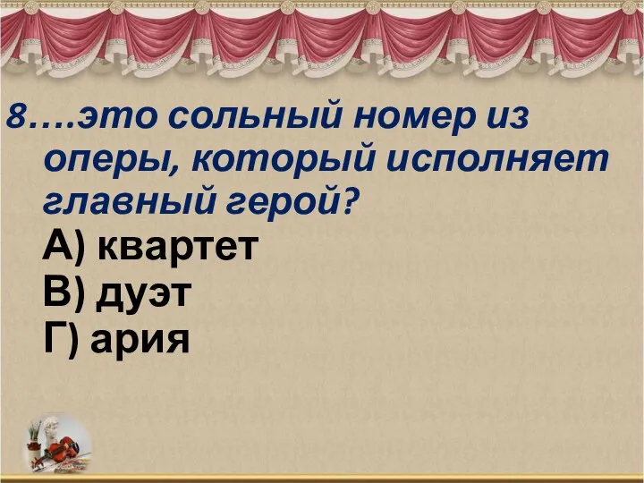 8….это сольный номер из оперы, который исполняет главный герой? А) квартет В) дуэт Г) ария