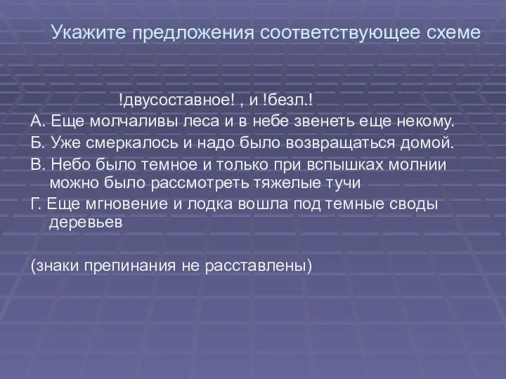 Укажите предложения соответствующее схеме !двусоставное! , и !безл.! А. Еще молчаливы леса