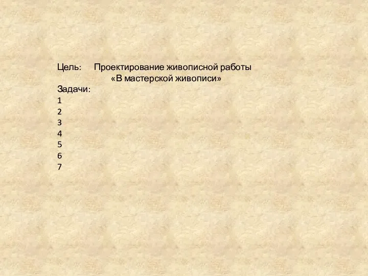 Цель: Проектирование живописной работы «В мастерской живописи» Задачи: 1 2 3 4 5 6 7