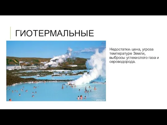 ГИОТЕРМАЛЬНЫЕ Недостатки: цена, угроза температуре Земли, выбросы углекислого газа и сероводорода.