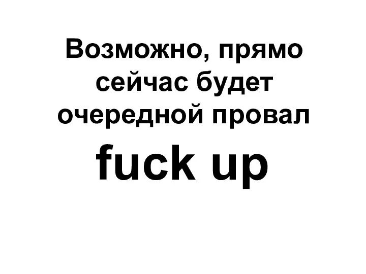 Возможно, прямо сейчас будет очередной провал fuck up