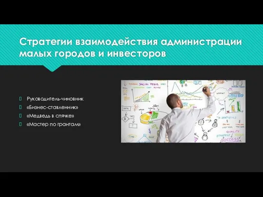 Стратегии взаимодействия администрации малых городов и инвесторов Руководитель-чиновник «Бизнес-ставленник» «Медведь в спячке» «Мастер по грантам»