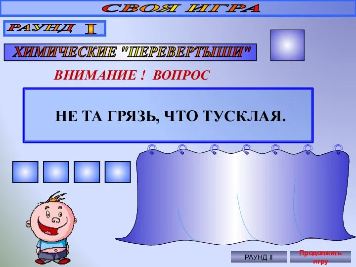 НЕ ТА ГРЯЗЬ, ЧТО ТУСКЛАЯ. СВОЯ ИГРА РАУНД I ХИМИЧЕСКИЕ "ПЕРЕВЕРТЫШИ" 40