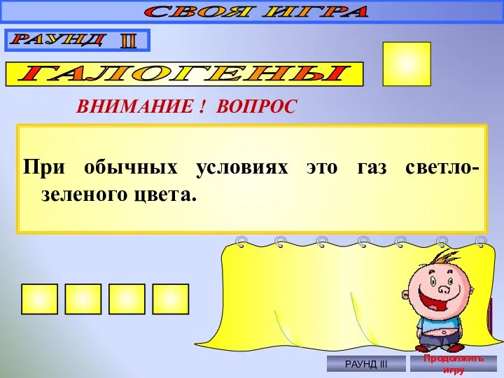 При обычных условиях это газ светло-зеленого цвета. СВОЯ ИГРА РАУНД II ГАЛОГЕНЫ