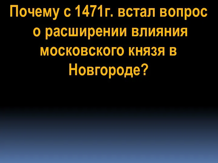 Почему с 1471г. встал вопрос о расширении влияния московского князя в Новгороде?