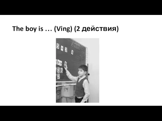 The boy is … (Ving) (2 действия)
