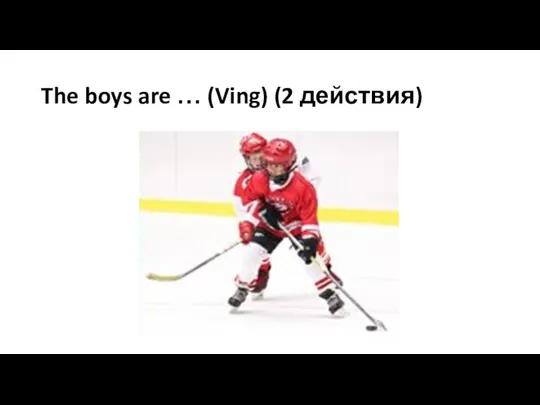 The boys are … (Ving) (2 действия)