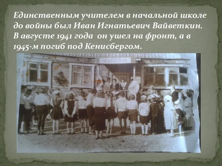 Единственным учителем в начальной школе до войны был Иван Игнатьевич Вайветкин. В