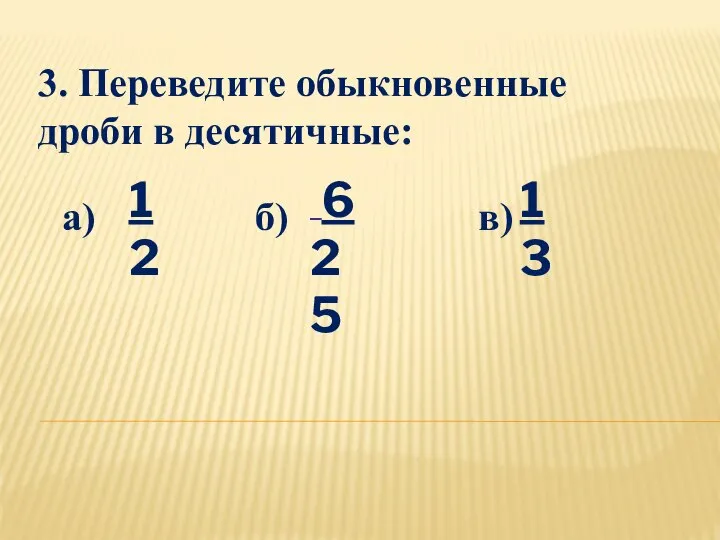 3. Переведите обыкновенные дроби в десятичные: а) б) в) 1 2 6 25 1 3