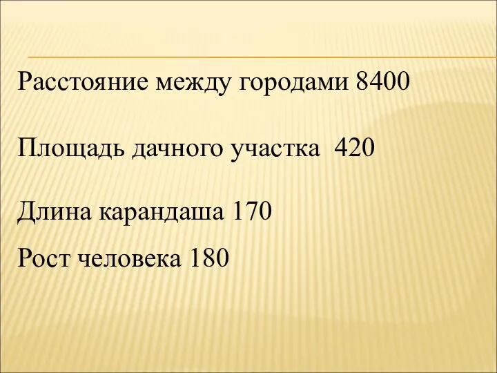 Расстояние между городами 8400 Площадь дачного участка 420 Длина карандаша 170 Рост человека 180