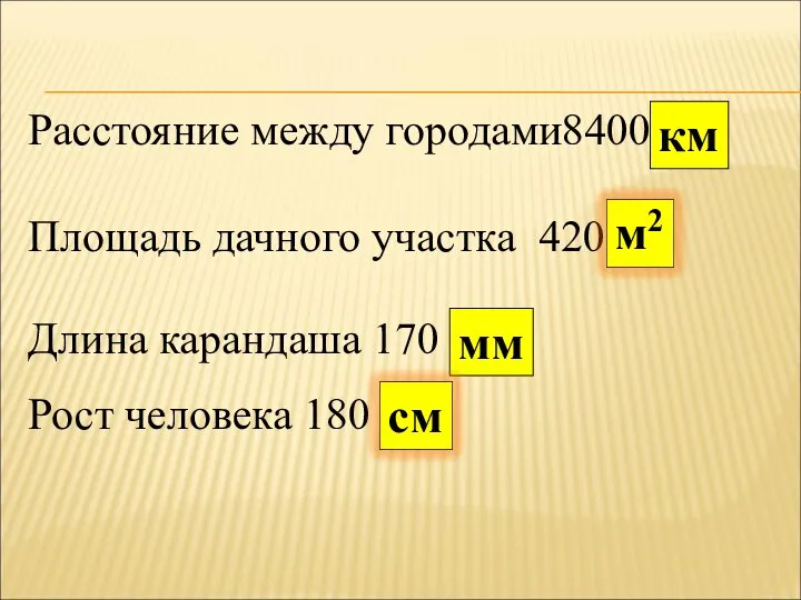 Расстояние между городами8400 км Площадь дачного участка 420 Длина карандаша 170 мм Рост человека 180