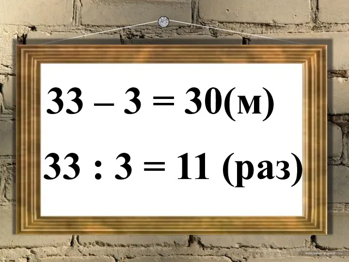 33 – 3 = 30(м) 33 : 3 = 11 (раз)