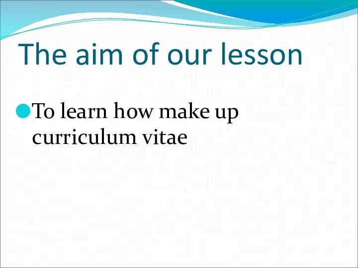 The aim of our lesson To learn how make up curriculum vitae