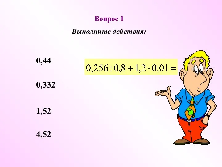 Вопрос 1 Выполните действия: 0,44 0,332 1,52 4,52