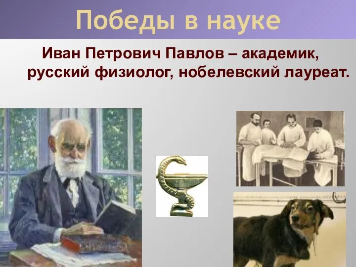 Победы в науке Иван Петрович Павлов – академик, русский физиолог, нобелевский лауреат.