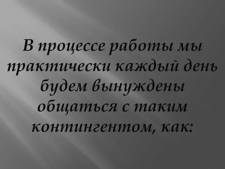 В процессе работы мы практически каждый день будем вынуждены общаться с таким контингентом, как: