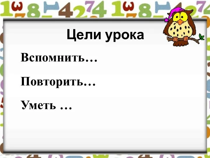 Цели урока Вспомнить… Повторить… Уметь …