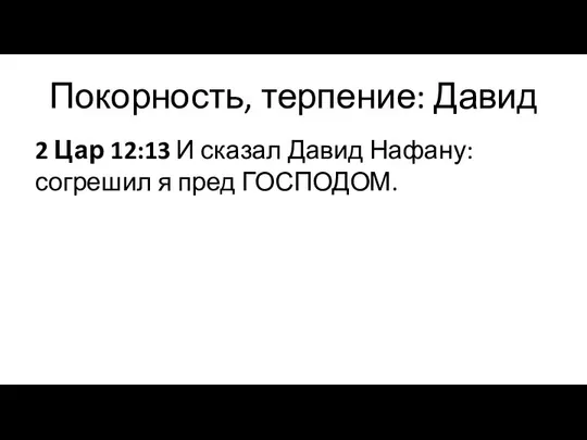 Покорность, терпение: Давид 2 Цар 12:13 И сказал Давид Нафану: согрешил я пред ГОСПОДОМ.