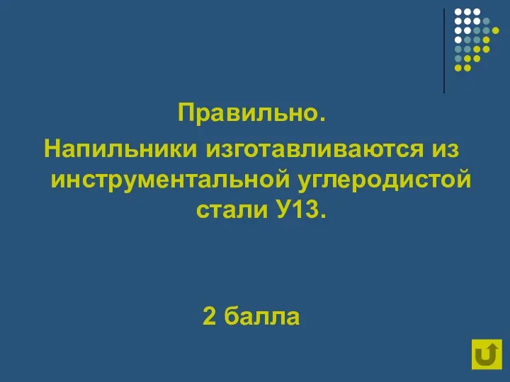 Правильно. Напильники изготавливаются из инструментальной углеродистой стали У13. 2 балла