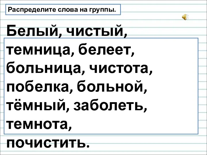 Белый, чистый, темница, белеет, больница, чистота, побелка, больной, тёмный, заболеть, темнота, почистить. Распределите слова на группы.