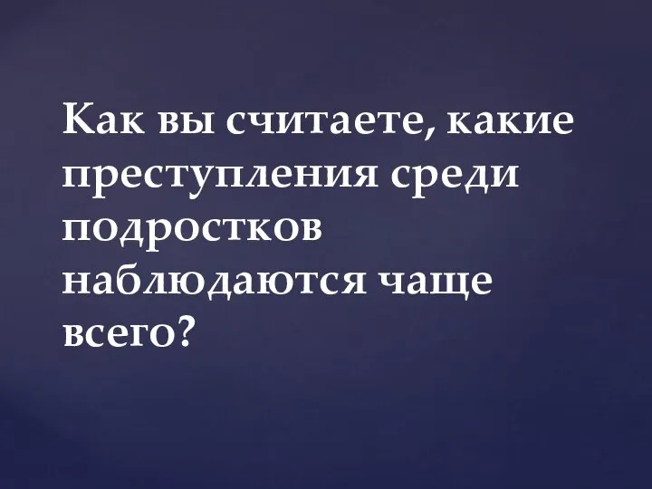 Как вы считаете, какие преступления среди подростков наблюдаются чаще всего?