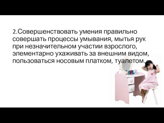 2.Совершенствовать умения правильно совершать процессы умывания, мытья рук при незначительном участии взрослого,