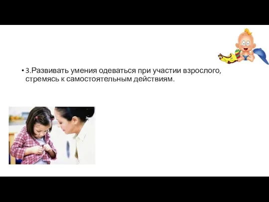 3.Развивать умения одеваться при участии взрослого, стремясь к самостоятельным действиям.