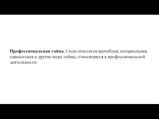 Профессиональная тайна. Сюда относятся врачебная, нотариальная, адвокатская и другие виды тайны, относящиеся к профессиональной деятельности.